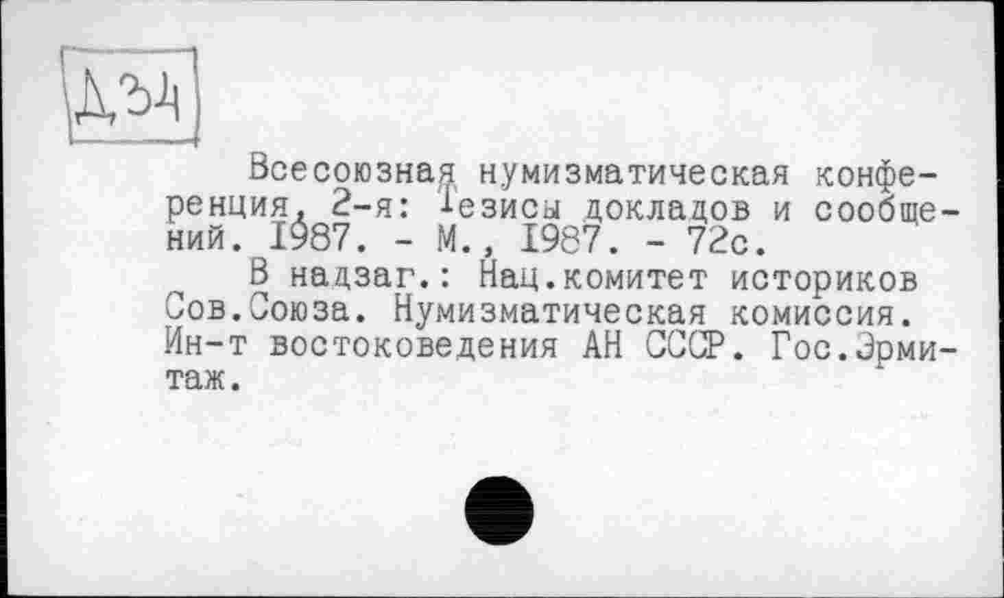 ﻿Всесоюзная нумизматическая конференция, 2-я: 1'езисы докладов и сообщений. 1987. - М., 1987. - 72с.
В надзаг.: Нац.комитет историков Сов.Союза. Нумизматическая комиссия. Ин-т востоковедения АН СССР. Гос.Эрмитаж.